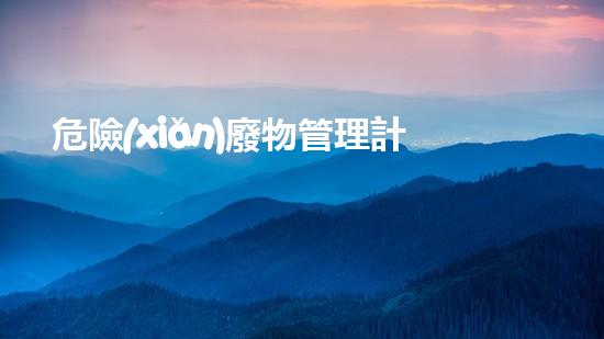 危險(xiǎn)廢物管理計(jì)劃變更原因怎么寫的革新化工廢棄物處理技術(shù)：突破舊有框架，開啟全新視角！